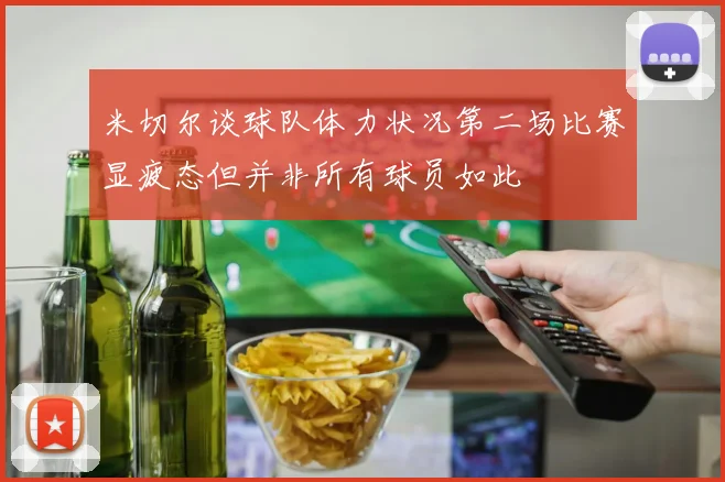 米切尔谈球队体力状况第二场比赛显疲态但并非所有球员如此