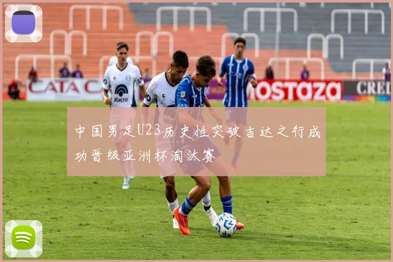 中国男足U23历史性突破吉达之行成功晋级亚洲杯淘汰赛