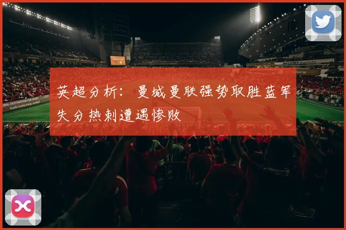 英超分析：曼城曼联强势取胜蓝军失分热刺遭遇惨败