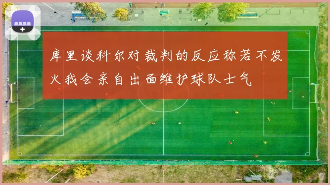 库里谈科尔对裁判的反应称若不发火我会亲自出面维护球队士气