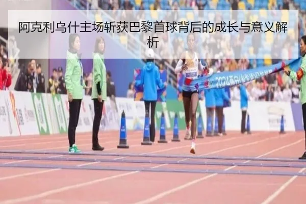 阿克利乌什主场斩获巴黎首球背后的成长与意义解析